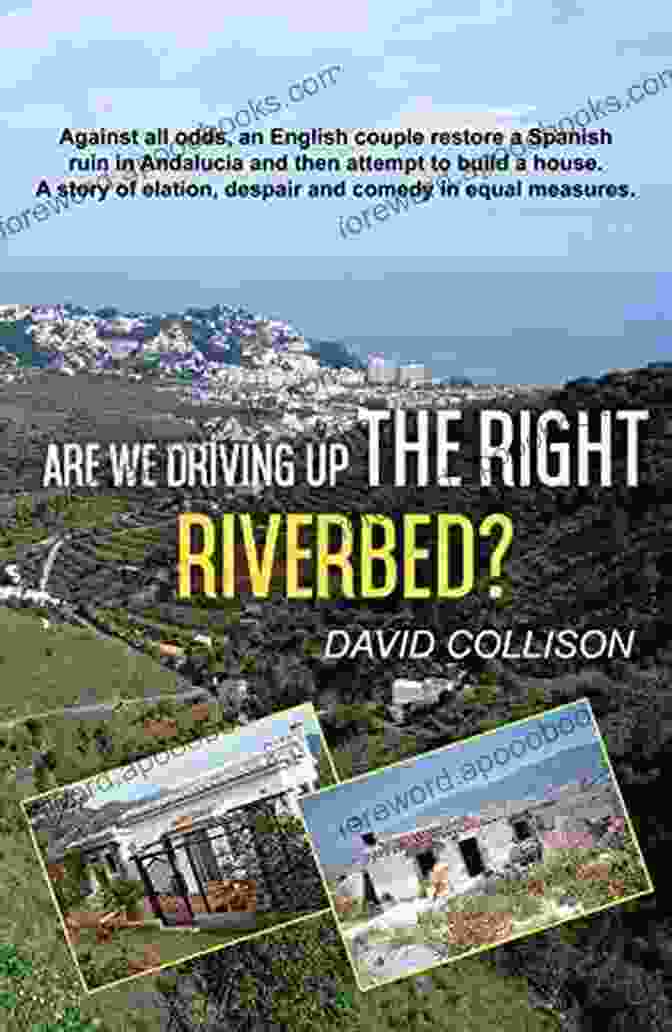 Are We Driving Up The Right Riverbed? Are We Driving Up The Right Riverbed?: Against All Odds An English Couple Restore A Spanish Ruin In Andalucia