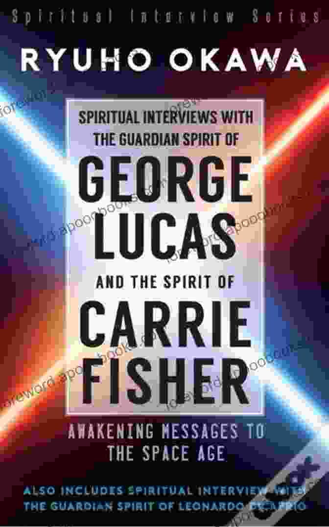 Spiritual Interviews With The Guardian Spirit Of George Lucas And The Spirit Of Spiritual Interviews With The Guardian Spirit Of George Lucas And The Spirit Of Carrie Fisher: Awakening Messages To The Space Age