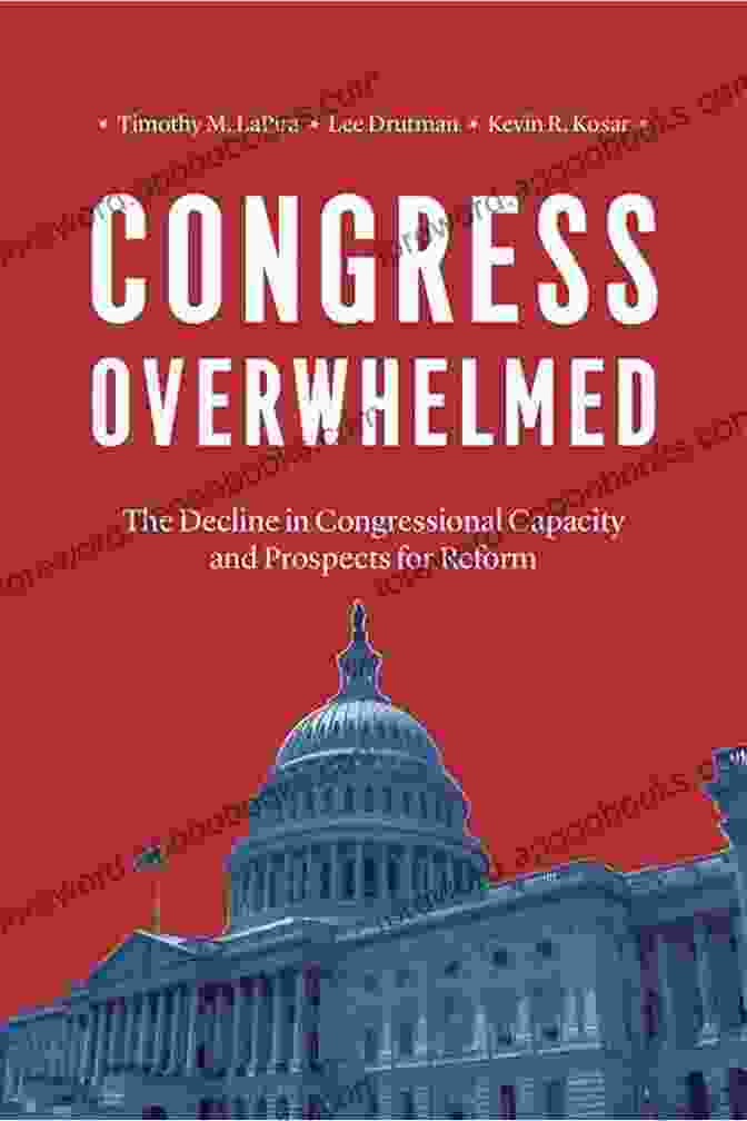 The Decline Of Congressional Capacity Congress Overwhelmed: The Decline In Congressional Capacity And Prospects For Reform