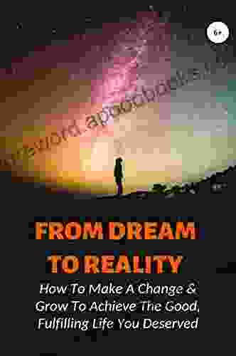 From Dream To Reality: How To Make A Change Grow To Achieve The Good Fulfilling Life You Deserved: How To Relate To Others And Thus Be Loved By Those Around You