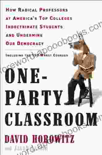 One Party Classroom: How Radical Professors At America S Top Colleges Indoctrinate Students And Undermine Our Democracy