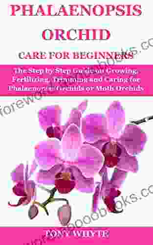 PHALAENOPSIS ORCHID CARE FOR BEGINNERS: The Step By Step Guide On Growing Fertilizing Trimming And Caring For Phalaenopsis Orchids Or Moth Orchids