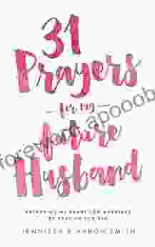 31 Prayers For My Future Husband: Preparing My Heart For Marriage By Praying For Him