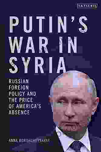 Putin S War In Syria: Russian Foreign Policy And The Price Of America S Absence