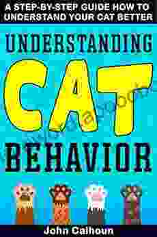 UNDERSTANDING CAT BEHAVIOR: A STEP BY STEP GUIDE HOW TO UNDERSTAND YOUR CAT BETTER