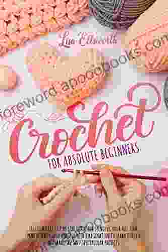 Crochet For Absolute Beginners: The Complete Step By Step Guide For Spending Your Free Time Productively And Unleash Your Imagination To Learn Quickly And Make Easy And Spectacular Projects