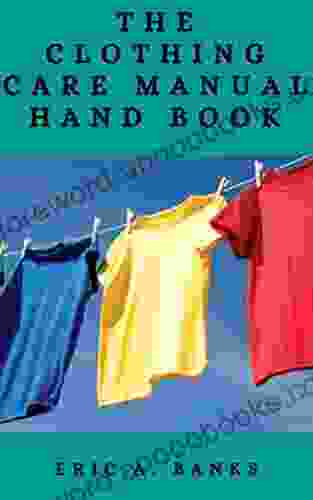 THE CLOTHING CARE MANUAL HANDBOOK: The Essential Guide To Home Comfort Caring Of Fabrics And How To Keep Them Safe And Longer