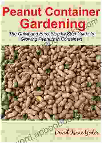 Peanut Container Gardening: The Quick And Easy Step By Step Guide To Growing Peanuts In Containers