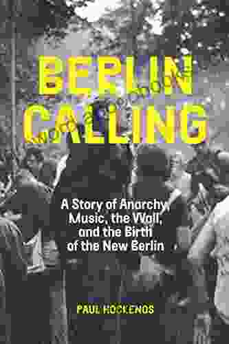 Berlin Calling: A Story of Anarchy Music The Wall and the Birth of the New Berlin