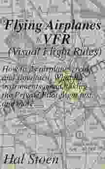 Flying Airplanes VFR: How To Fly Airplanes Real And Simulated What The Instruments Mean Taking The Private Pilot Flight Test And More