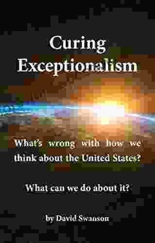 Curing Exceptionalism: What S Wrong With How We Think About The United States? What Can We Do About It?